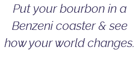 Put your bourbon in a Benzeni coaster & see how your world changes. 